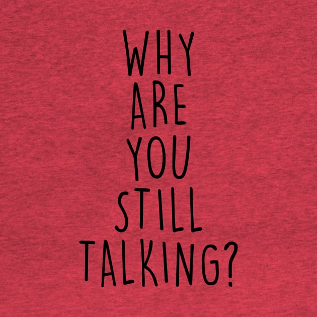 Why are you still talking? by Tees by Ginger